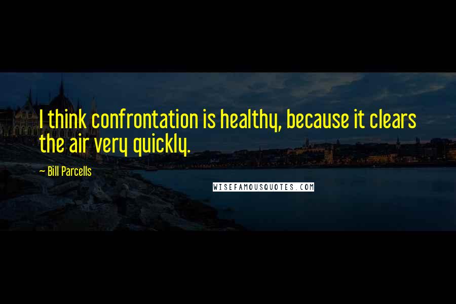 Bill Parcells Quotes: I think confrontation is healthy, because it clears the air very quickly.