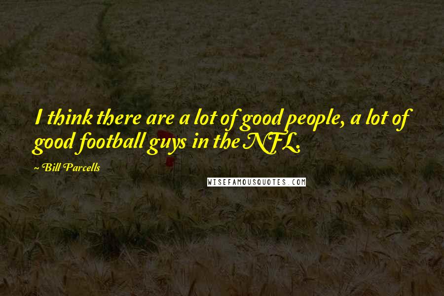 Bill Parcells Quotes: I think there are a lot of good people, a lot of good football guys in the NFL.