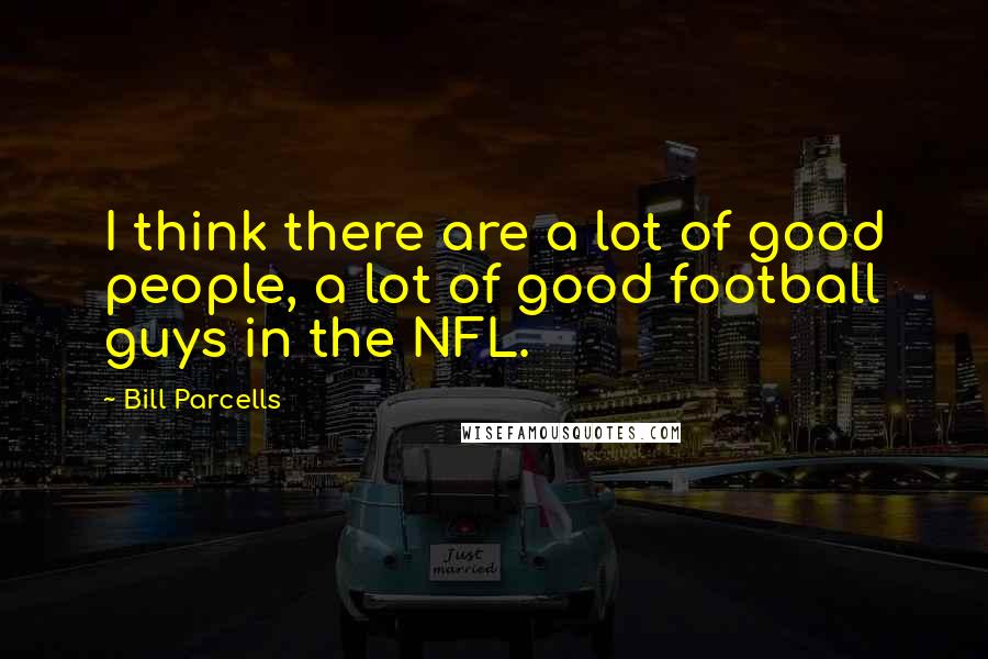 Bill Parcells Quotes: I think there are a lot of good people, a lot of good football guys in the NFL.