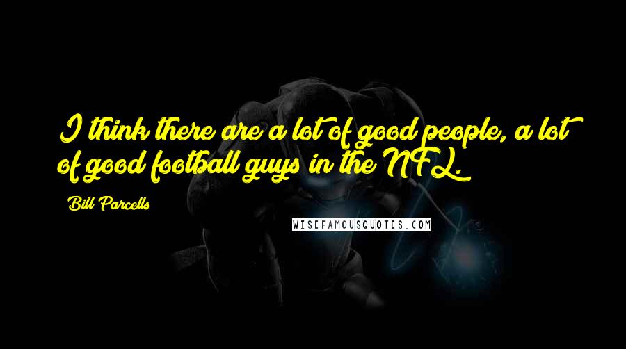 Bill Parcells Quotes: I think there are a lot of good people, a lot of good football guys in the NFL.