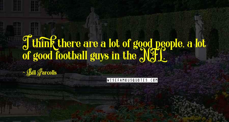 Bill Parcells Quotes: I think there are a lot of good people, a lot of good football guys in the NFL.