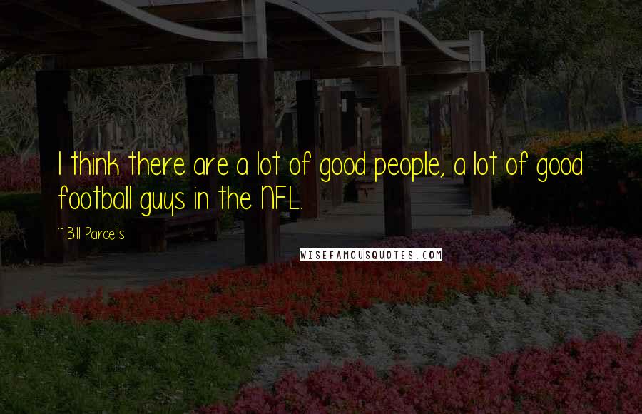 Bill Parcells Quotes: I think there are a lot of good people, a lot of good football guys in the NFL.