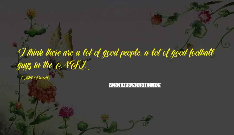 Bill Parcells Quotes: I think there are a lot of good people, a lot of good football guys in the NFL.