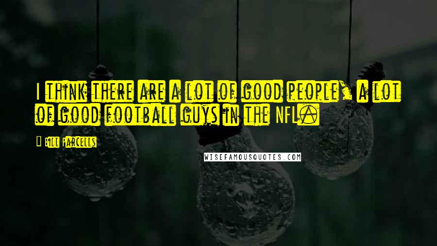 Bill Parcells Quotes: I think there are a lot of good people, a lot of good football guys in the NFL.