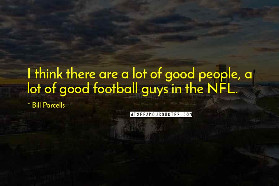 Bill Parcells Quotes: I think there are a lot of good people, a lot of good football guys in the NFL.