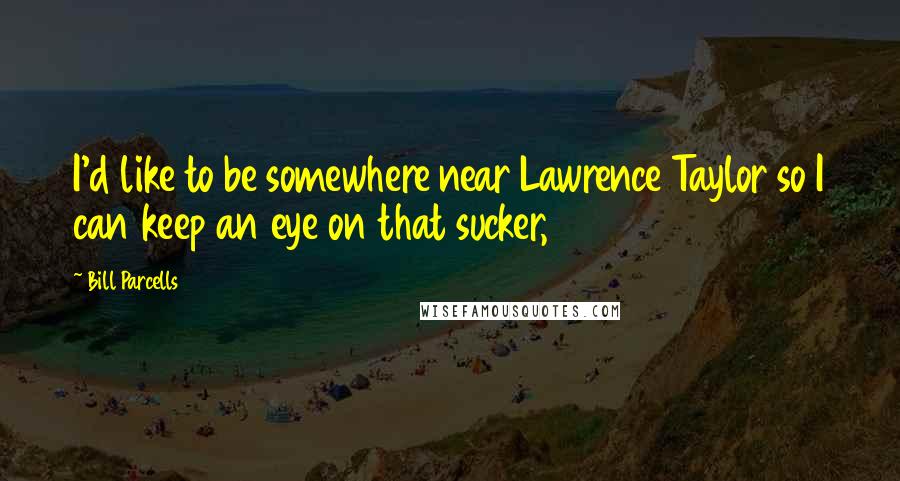 Bill Parcells Quotes: I'd like to be somewhere near Lawrence Taylor so I can keep an eye on that sucker,