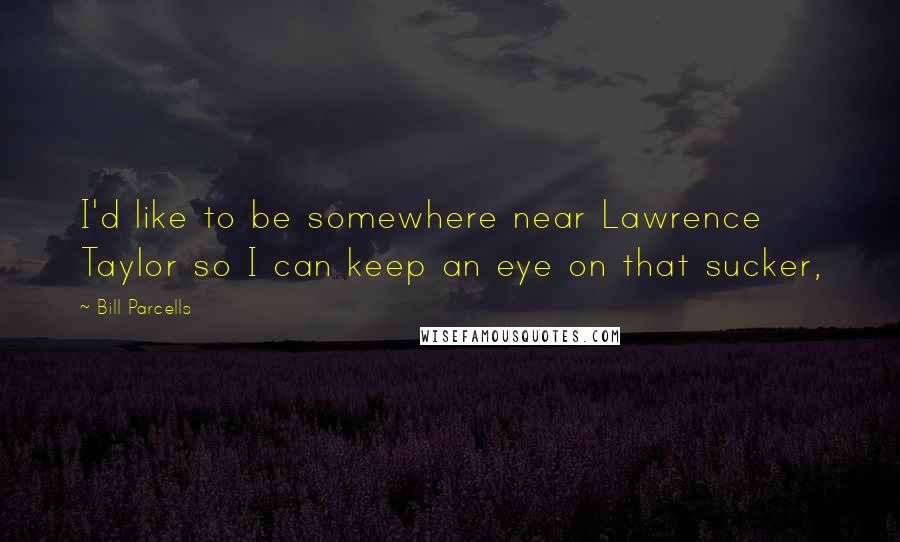 Bill Parcells Quotes: I'd like to be somewhere near Lawrence Taylor so I can keep an eye on that sucker,