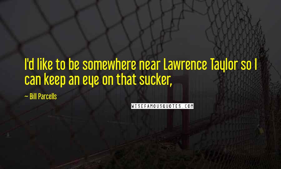 Bill Parcells Quotes: I'd like to be somewhere near Lawrence Taylor so I can keep an eye on that sucker,