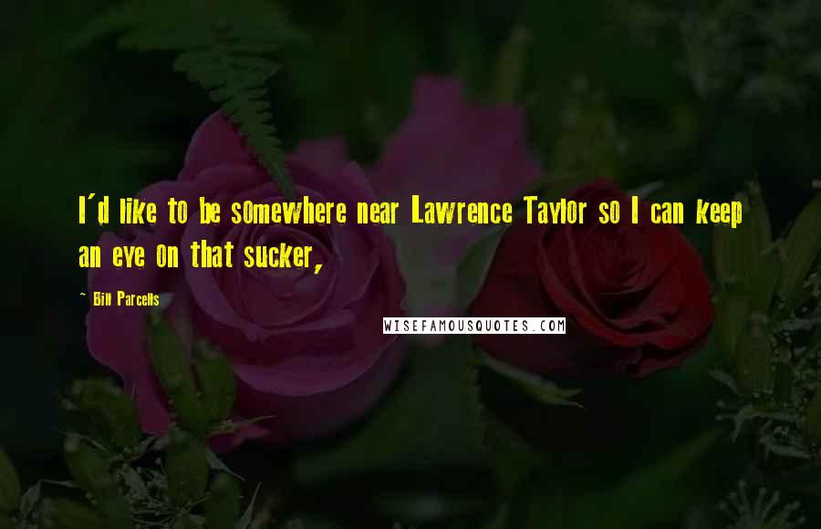 Bill Parcells Quotes: I'd like to be somewhere near Lawrence Taylor so I can keep an eye on that sucker,