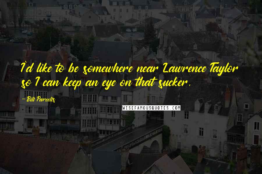 Bill Parcells Quotes: I'd like to be somewhere near Lawrence Taylor so I can keep an eye on that sucker,