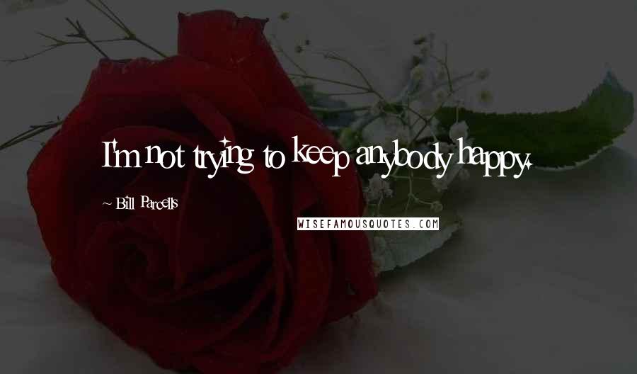 Bill Parcells Quotes: I'm not trying to keep anybody happy.