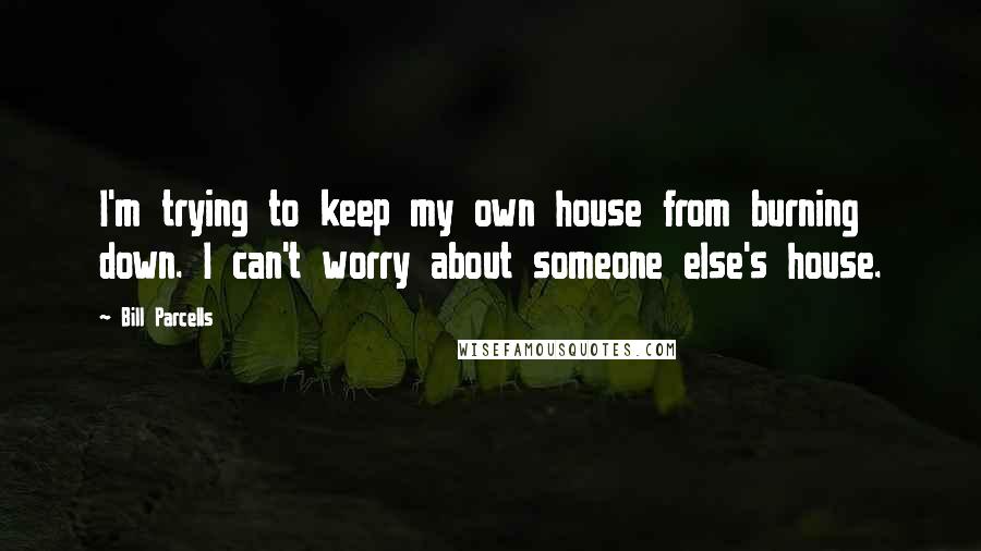 Bill Parcells Quotes: I'm trying to keep my own house from burning down. I can't worry about someone else's house.