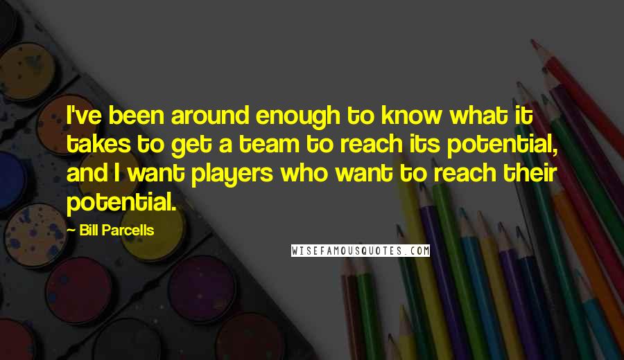 Bill Parcells Quotes: I've been around enough to know what it takes to get a team to reach its potential, and I want players who want to reach their potential.