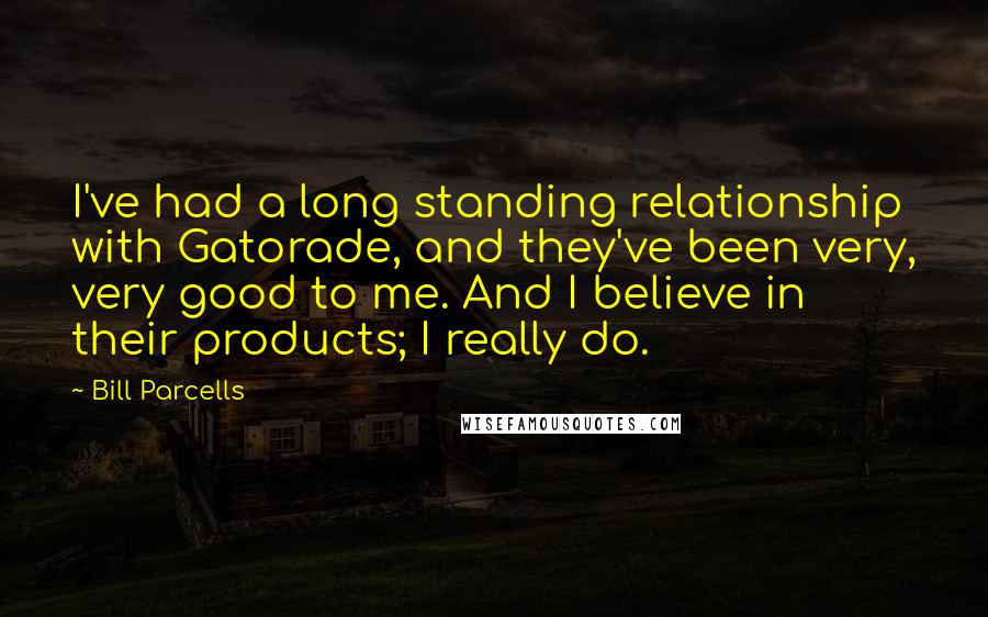Bill Parcells Quotes: I've had a long standing relationship with Gatorade, and they've been very, very good to me. And I believe in their products; I really do.