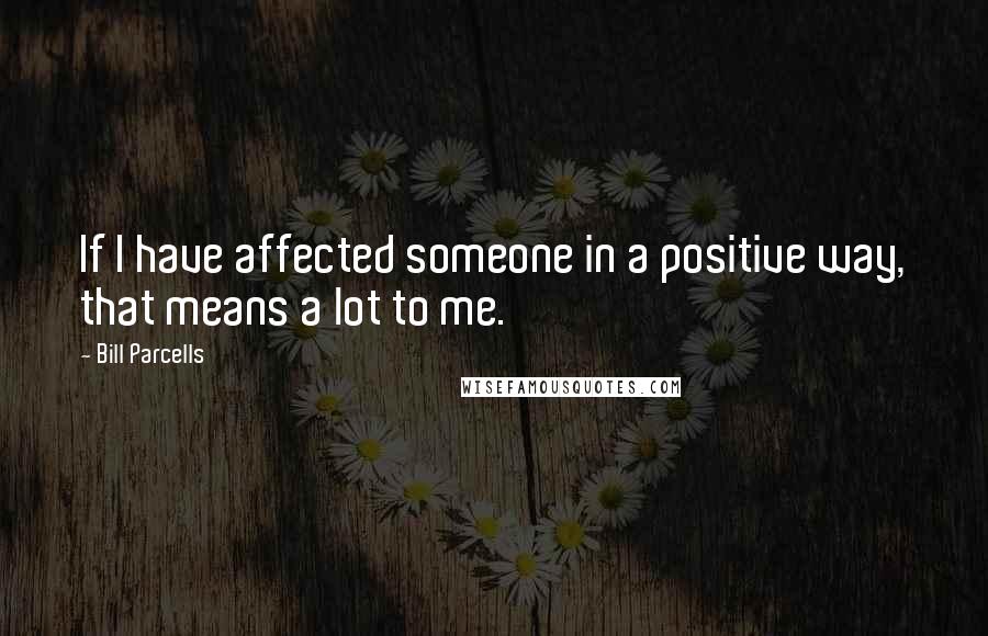 Bill Parcells Quotes: If I have affected someone in a positive way, that means a lot to me.