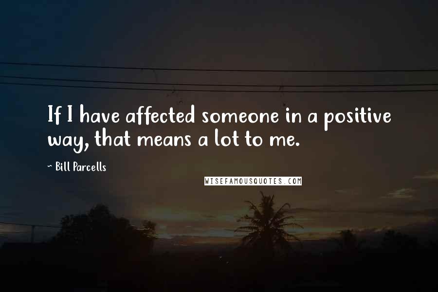 Bill Parcells Quotes: If I have affected someone in a positive way, that means a lot to me.