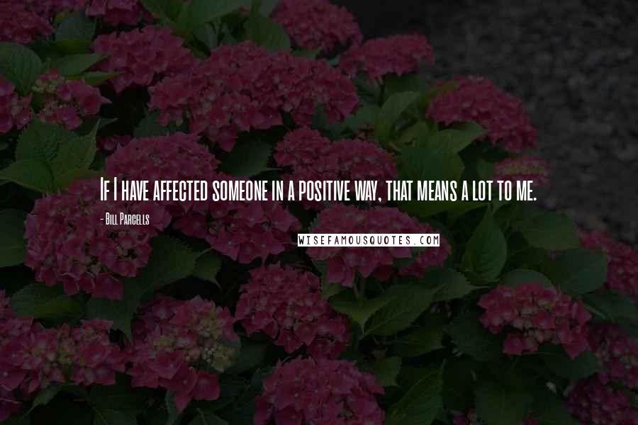 Bill Parcells Quotes: If I have affected someone in a positive way, that means a lot to me.