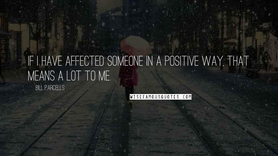 Bill Parcells Quotes: If I have affected someone in a positive way, that means a lot to me.