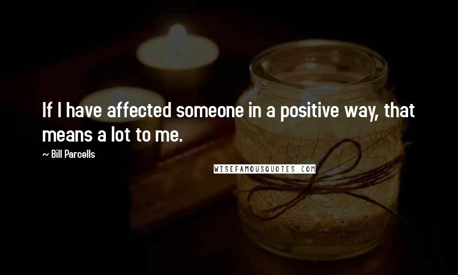 Bill Parcells Quotes: If I have affected someone in a positive way, that means a lot to me.