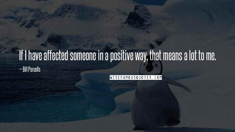 Bill Parcells Quotes: If I have affected someone in a positive way, that means a lot to me.