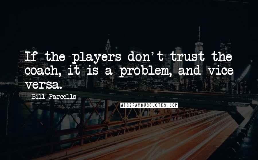 Bill Parcells Quotes: If the players don't trust the coach, it is a problem, and vice versa.