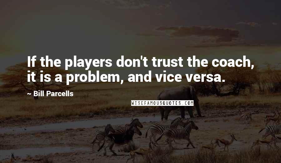 Bill Parcells Quotes: If the players don't trust the coach, it is a problem, and vice versa.