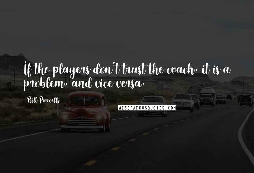 Bill Parcells Quotes: If the players don't trust the coach, it is a problem, and vice versa.