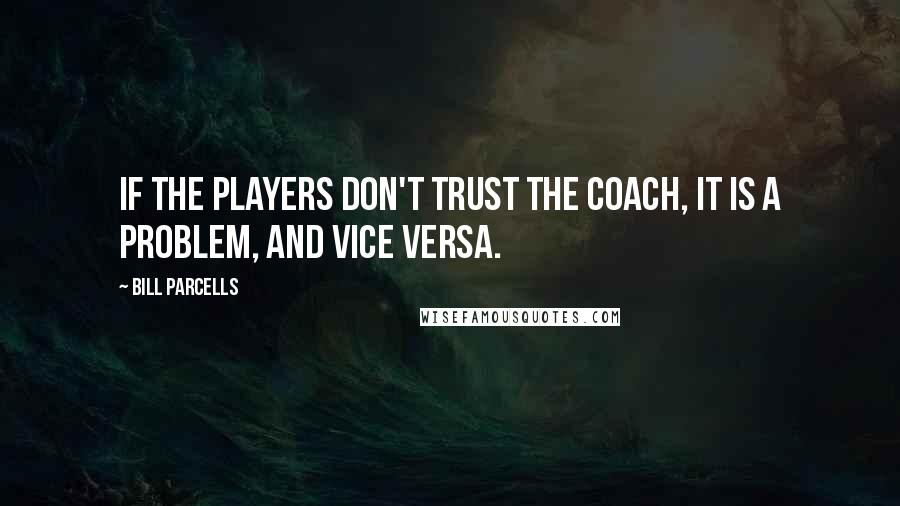Bill Parcells Quotes: If the players don't trust the coach, it is a problem, and vice versa.
