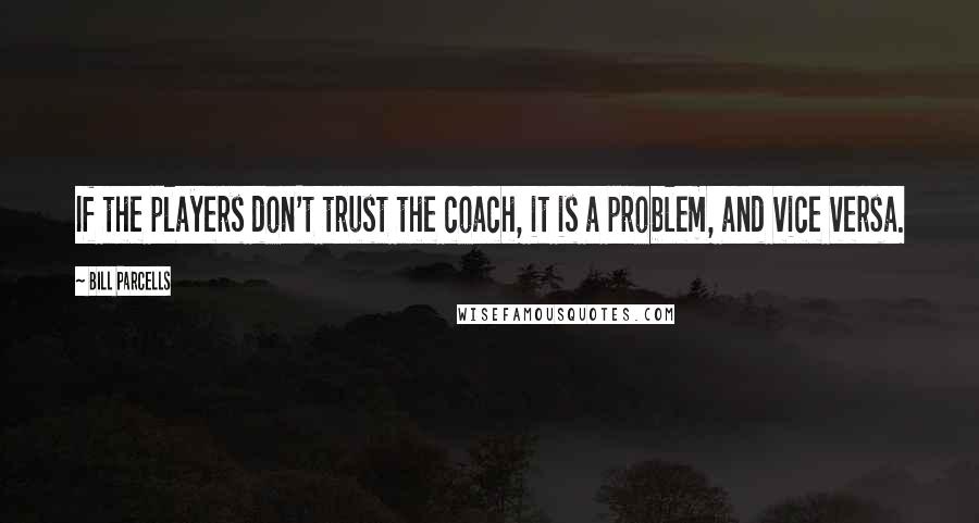 Bill Parcells Quotes: If the players don't trust the coach, it is a problem, and vice versa.