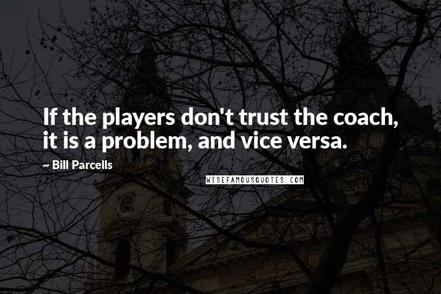 Bill Parcells Quotes: If the players don't trust the coach, it is a problem, and vice versa.