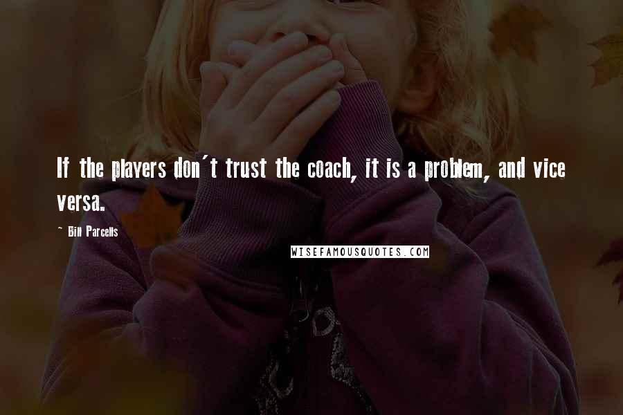 Bill Parcells Quotes: If the players don't trust the coach, it is a problem, and vice versa.