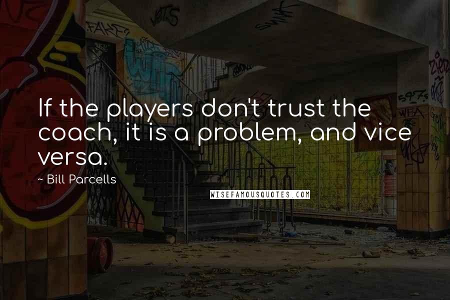 Bill Parcells Quotes: If the players don't trust the coach, it is a problem, and vice versa.