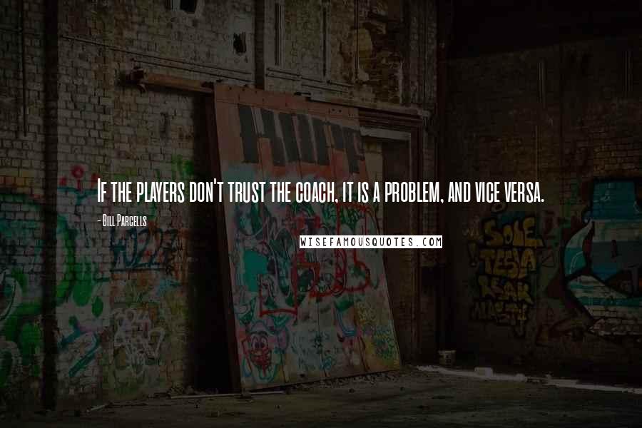 Bill Parcells Quotes: If the players don't trust the coach, it is a problem, and vice versa.