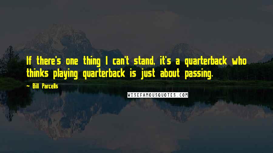 Bill Parcells Quotes: If there's one thing I can't stand, it's a quarterback who thinks playing quarterback is just about passing.