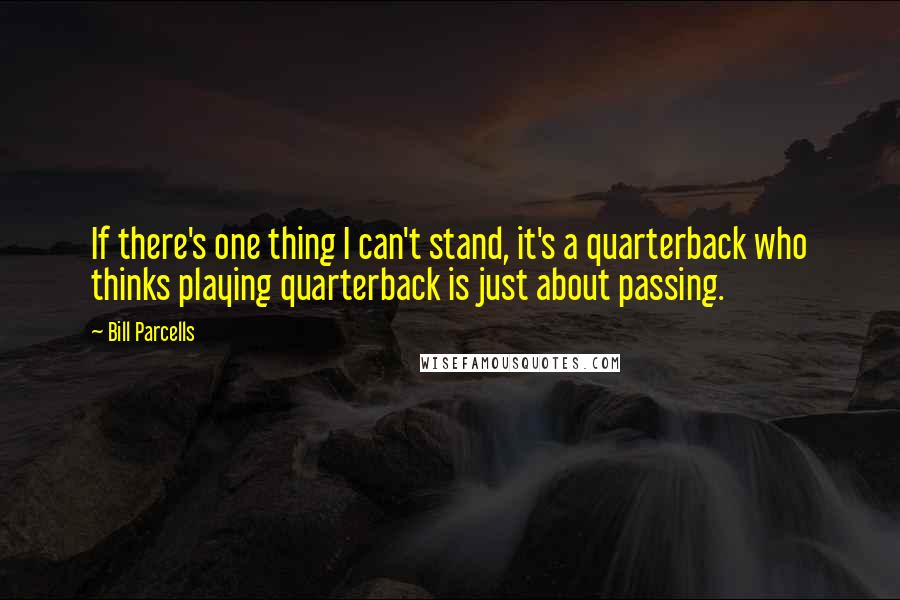 Bill Parcells Quotes: If there's one thing I can't stand, it's a quarterback who thinks playing quarterback is just about passing.