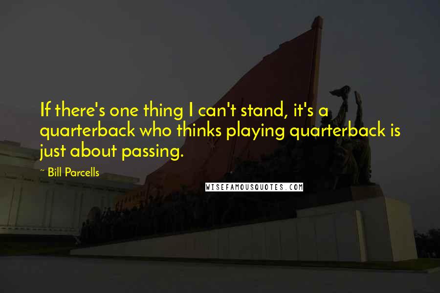 Bill Parcells Quotes: If there's one thing I can't stand, it's a quarterback who thinks playing quarterback is just about passing.