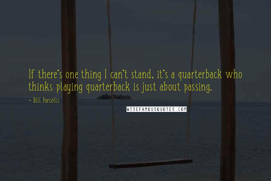 Bill Parcells Quotes: If there's one thing I can't stand, it's a quarterback who thinks playing quarterback is just about passing.