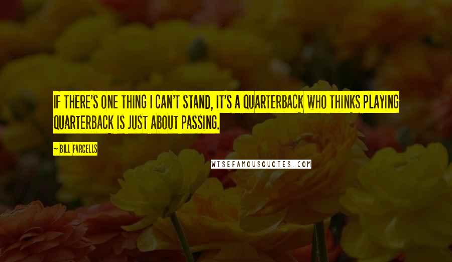 Bill Parcells Quotes: If there's one thing I can't stand, it's a quarterback who thinks playing quarterback is just about passing.