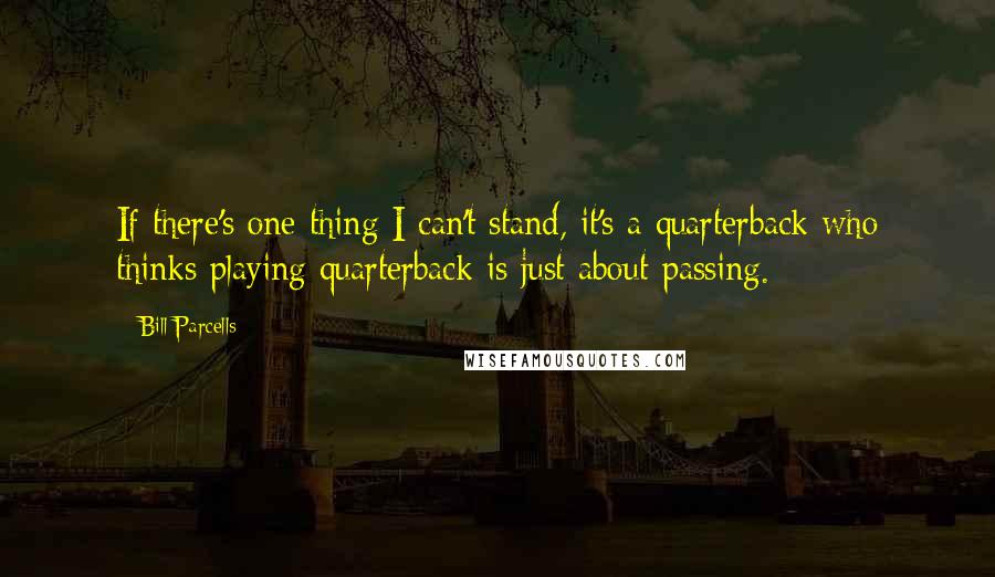 Bill Parcells Quotes: If there's one thing I can't stand, it's a quarterback who thinks playing quarterback is just about passing.