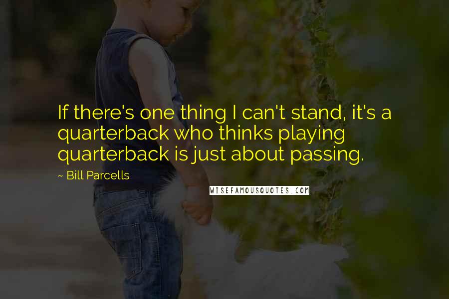 Bill Parcells Quotes: If there's one thing I can't stand, it's a quarterback who thinks playing quarterback is just about passing.