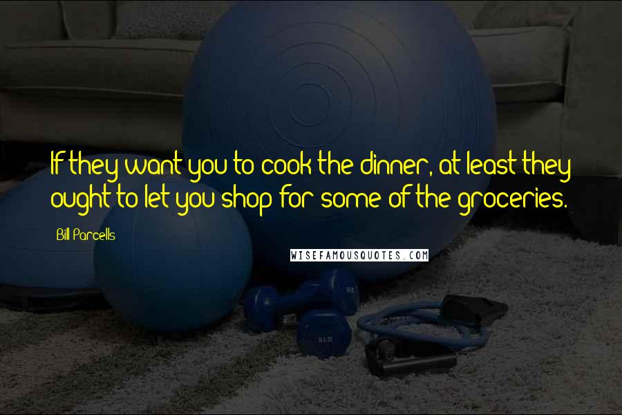 Bill Parcells Quotes: If they want you to cook the dinner, at least they ought to let you shop for some of the groceries.