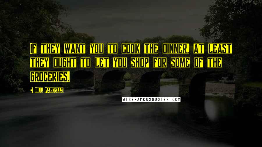 Bill Parcells Quotes: If they want you to cook the dinner, at least they ought to let you shop for some of the groceries.