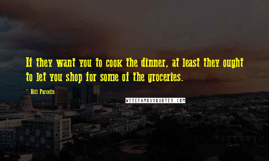 Bill Parcells Quotes: If they want you to cook the dinner, at least they ought to let you shop for some of the groceries.