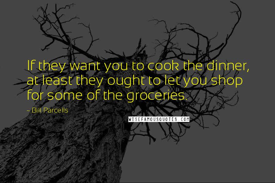 Bill Parcells Quotes: If they want you to cook the dinner, at least they ought to let you shop for some of the groceries.