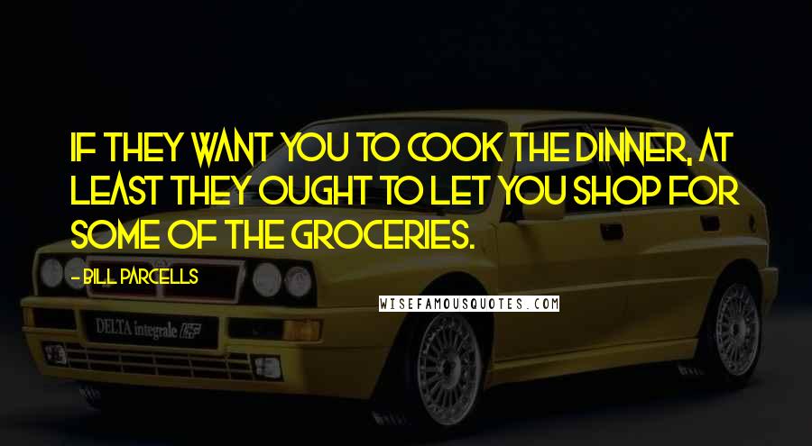 Bill Parcells Quotes: If they want you to cook the dinner, at least they ought to let you shop for some of the groceries.