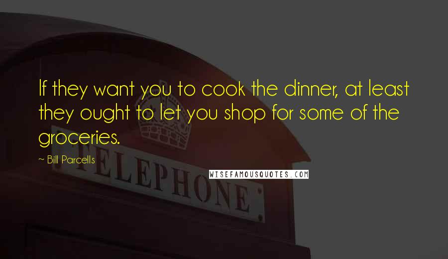 Bill Parcells Quotes: If they want you to cook the dinner, at least they ought to let you shop for some of the groceries.