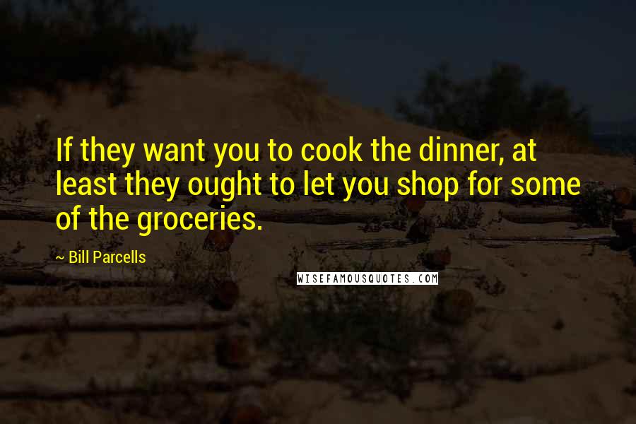 Bill Parcells Quotes: If they want you to cook the dinner, at least they ought to let you shop for some of the groceries.