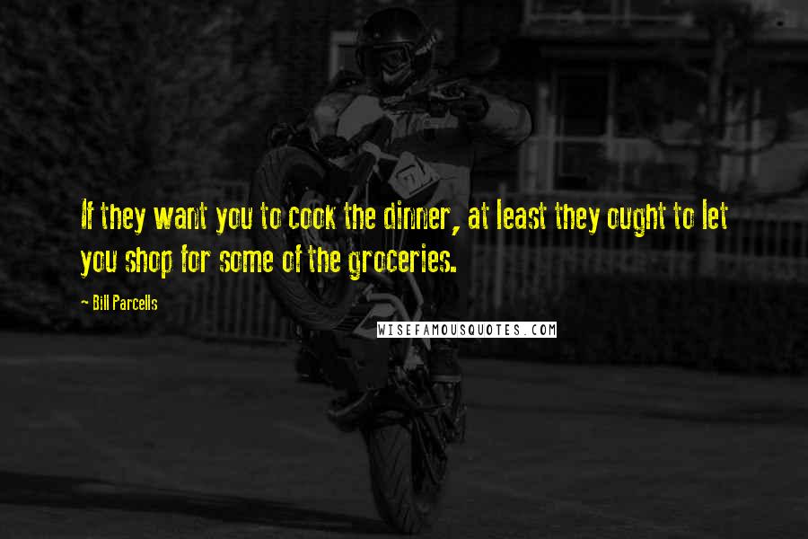 Bill Parcells Quotes: If they want you to cook the dinner, at least they ought to let you shop for some of the groceries.