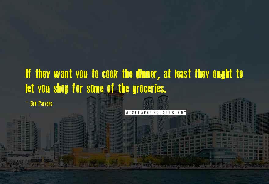 Bill Parcells Quotes: If they want you to cook the dinner, at least they ought to let you shop for some of the groceries.