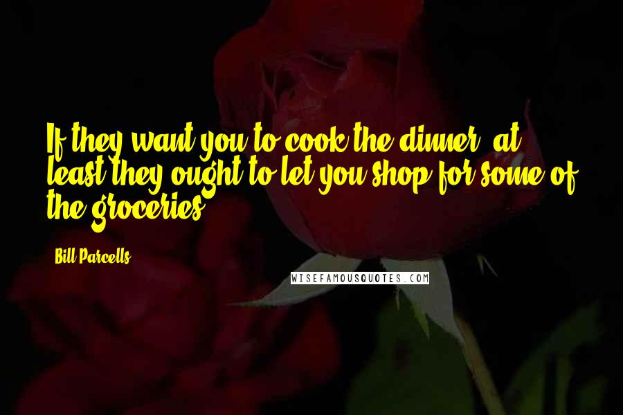 Bill Parcells Quotes: If they want you to cook the dinner, at least they ought to let you shop for some of the groceries.